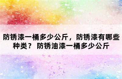 防锈漆一桶多少公斤，防锈漆有哪些种类？ 防锈油漆一桶多少公斤